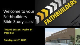 Welcome to your
Faithbuilders
Bible Study class!
Sunday, July 7, 2019
Today’s Lesson: Psalm 84
Page 817
 