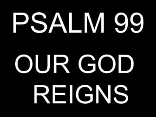 PSALM 99
OUR GOD
 REIGNS
 
