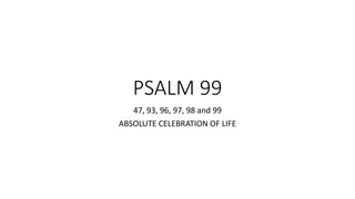 PSALM 99
47, 93, 96, 97, 98 and 99
ABSOLUTE CELEBRATION OF LIFE
 