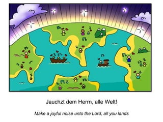 Make a joyful noise unto the Lord, all you lands
Jauchzt dem Herrn, alle Welt!