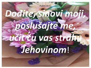 Psalmi 34:11
Dođite, sinovi moji,
poslušajte me,
učit ću vas strahu
Jehovinom!
 