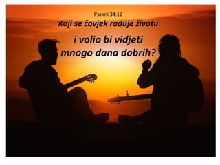Psalmi 34:12
Koji se čovjek raduje životu
i volio bi vidjeti
mnogo dana dobrih?
 