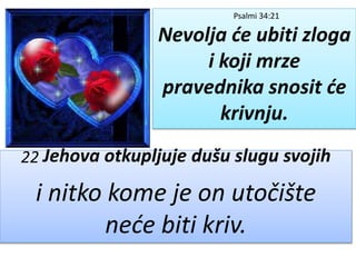 Psalmi 34:21
Nevolja će ubiti zloga
i koji mrze
pravednika snosit će
krivnju.
22 Jehova otkupljuje dušu slugu svojih
i nitko kome je on utočište
neće biti kriv.
 