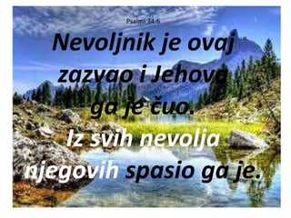 Psalmi 34:6
Nevoljnik je ovaj
zazvao i Jehova
ga je čuo.
Iz svih nevolja
njegovih spasio ga je.
 