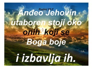 Psalmi 34:7
Anđeo Jehovin
utaboren stoji oko
onih koji se
Boga boje
i izbavlja ih.
 