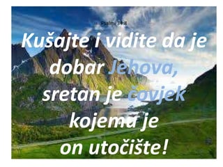Psalmi 34:8
Kušajte i vidite da je
dobar Jehova,
sretan je čovjek
kojemu je
on utočište!
 