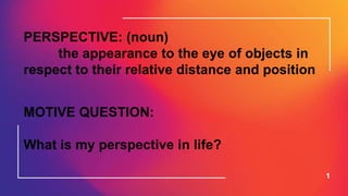 1
PERSPECTIVE: (noun)
the appearance to the eye of objects in
respect to their relative distance and position
MOTIVE QUESTION:
What is my perspective in life?
 