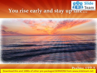 You rise early and stay up late… 
Psalms 127:2  