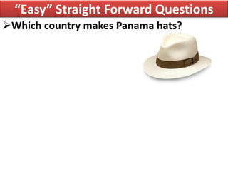 “Easy” Straight Forward Questions
Which country makes Panama hats?
 