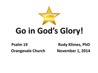 Go in God’s Glory! 
Psalm 19 Rudy Klimes, PhD 
Orangevale Church November 1, 2014 
 