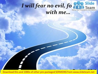 I will fear no evil, for you are with me… 
Psalms 23:4  