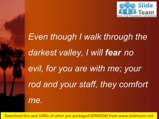 Psalms 23:4
Even though I walk through the darkest valley, I will fear no evil, for you are with me; your rod and your staff, they comfort me.