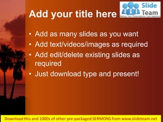 Add your title here
•Add as many slides as you want
•Add text/videos/images as required
•Add edit/delete existing slides as required
•Just download type and present!