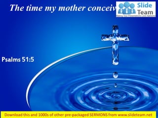 The time my mother conceived me…
Psalms 51:5
 