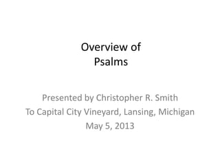 Overview of
Psalms
Presented by Christopher R. Smith
To Capital City Vineyard, Lansing, Michigan
May 5, 2013
 