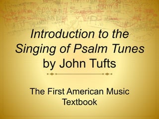 Introduction to the
Singing of Psalm Tunes
by John Tufts
The First American Music
Textbook
 