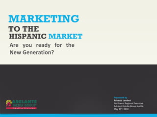 MARKETING Are you ready for the New Generation? TO THE HISPANIC  MARKET Presented by Rebecca Lambert Northwest Regional Executive Adelante Media Group Seattle May 25 th , 2010 