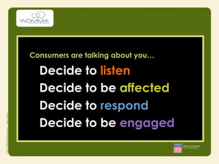 Consumers are talking about you…

  Decide to listen
  Decide to be affected
  Decide to respond
  Decide to be engaged
 