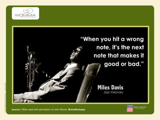 “When you hit a wrong
                                                               note, it’s the next
                                                              note that makes it
                                                                 good or bad.”




source | Slide used with permission of John Moore, BrandAutopsy
 