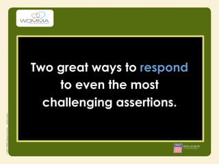 Two great ways to respond
    to even the most
  challenging assertions.
 