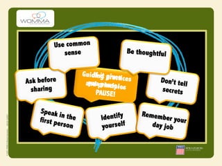 Use common
            sense                      Be thoughtful


                     GuidIifnit prves
                             g gi actices
Ask before            ayouppancse…
                       nd ri u iples              Don’t tel
                                                            l
 sharing                   PAUSE!                 secrets

    Speak                                   Rememb
            in the          Identify                er your
    first pe
             rson           yourself           day job
 