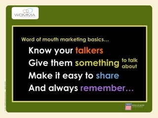 Word of mouth marketing basics…

  Know your talkers
                        to talk
  Give them something about
  Make it easy to share
  And always remember…
 