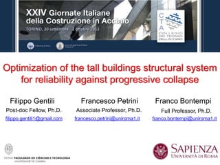 Optimization of the tall buildings structural system
for reliability against progressive collapse
filippo.gentili1@gmail.com
Filippo Gentili
Post-doc Fellow, Ph.D.
francesco.petrini@uniroma1.it
Associate Professor, Ph.D.
Francesco Petrini
franco.bontempi@uniroma1.it
Full Professor, Ph.D.
Franco Bontempi
 