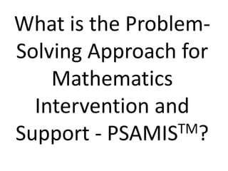 What is the Problem-
Solving Approach for
Mathematics
Intervention and
Support - PSAMISTM?
 