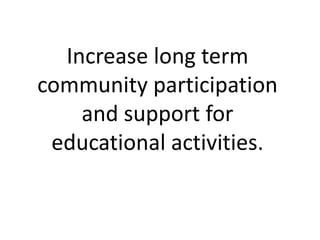 Increase long term
community participation
and support for
educational activities.
 