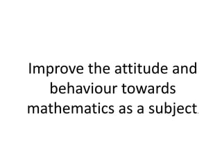 Improve the attitude and
behaviour towards
mathematics as a subject.
 