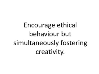 Encourage ethical
behaviour but
simultaneously fostering
creativity.
 