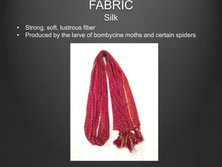 FABRIC
Silk
• Strong, soft, lustrous fiber
• Produced by the larve of bombycine moths and certain spiders
 
