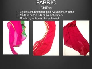 FABRIC
Chiffon
• Lightweight, balanced, plain-woven sheer fabric
• Made of cotton, silk or synthetic fibers.
• Can be dyed to any shade desired
 