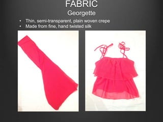 FABRIC
Georgette
• Thin, semi-transparent, plain woven crepe
• Made from fine, hand twisted silk
 