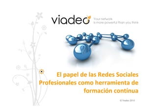 Your network
is more powerful than you think
© Viadeo 2010
El papel de las Redes Sociales
Profesionales como herramienta de
formación contínua
 