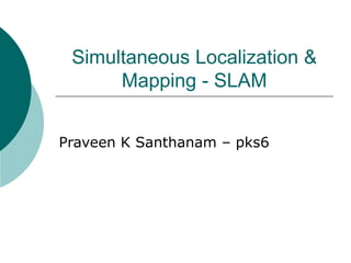 Simultaneous Localization &
Mapping - SLAM
Praveen K Santhanam – pks6
 