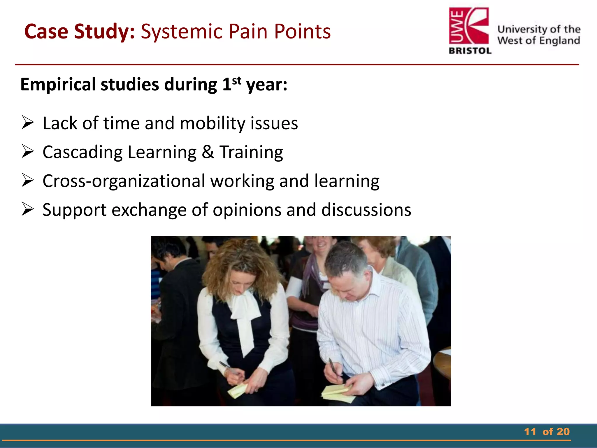 11 of 20
Empirical studies during 1st year:
 Lack of time and mobility issues
 Cascading Learning & Training
 Cross-organizational working and learning
 Support exchange of opinions and discussions
Case Study: Systemic Pain Points
 