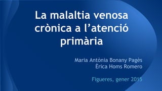 La malaltia venosa
crònica a l’atenció
primària
Maria Antònia Bonany Pagès
Èrica Homs Romero
Figueres, gener 2015
 