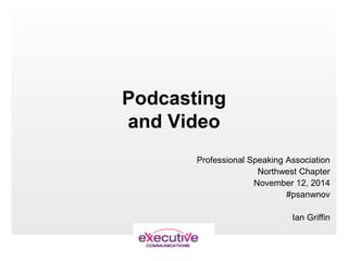 Podcasting
and Video
Professional Speaking Association
Northwest Chapter
November 12, 2014
#psanwnov
Ian Griffin
 