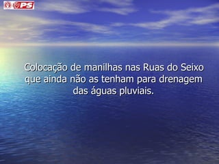 Colocação de manilhas nas Ruas do Seixo que ainda não as tenham para drenagem das águas pluviais. 