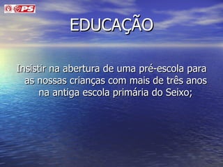 EDUCAÇÃO Insistir na abertura de uma pré-escola para as nossas crianças com mais de três anos na antiga escola primária do Seixo; 