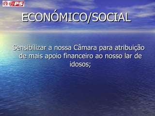 ECONÓMICO/SOCIAL   Sensibilizar a nossa Câmara para atribuição de mais apoio financeiro ao nosso lar de idosos; 