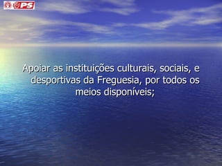 Apoiar as instituições culturais, sociais, e desportivas da Freguesia, por todos os meios disponíveis; 
