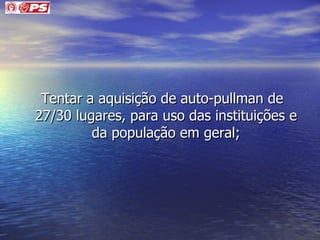 Tentar a aquisição de auto-pullman de 27/30 lugares, para uso das instituições e da população em geral; 