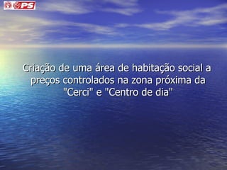 Criação de uma área de habitação social a preços controlados na zona próxima da "Cerci" e "Centro de dia" 