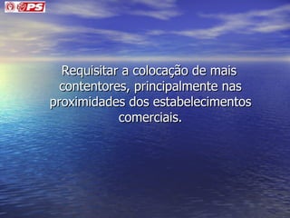 Requisitar a colocação de mais contentores, principalmente nas proximidades dos estabelecimentos comerciais. 