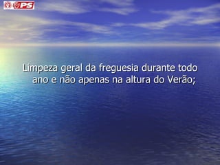 Limpeza geral da freguesia durante todo ano e não apenas na altura do Verão; 
