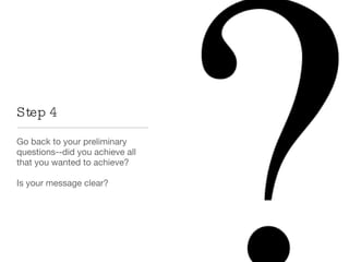 Step 4 Go back to your preliminary questions--did you achieve all that you wanted to achieve? Is your message clear? 