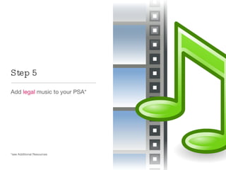 Step 5 Add  legal  music to your PSA* *see Additional Resources 