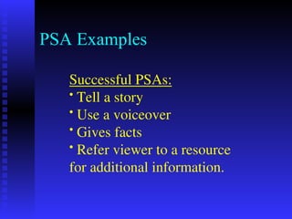 PSA Examples
Successful PSAs:
• Tell a story
• Use a voiceover
• Gives facts
• Refer viewer to a resource
for additional information.
 